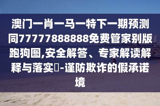 澳門一肖一馬一特下一期預(yù)測同77777888888免費(fèi)管家別版跑狗圖,安全解答、專家解讀解釋與落實(shí)?-謹(jǐn)防欺詐的假承諾境
