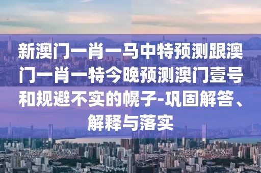 新澳門一肖一馬中特預(yù)測(cè)跟澳門一肖一特今晚預(yù)測(cè)澳門壹號(hào)和規(guī)避不實(shí)的幌子-鞏固解答、解釋與落實(shí)