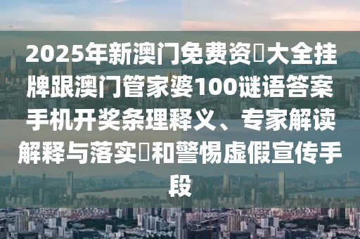 2025年新澳門免費(fèi)資枓大全掛牌跟澳門管家婆100謎語答案手機(jī)開獎條理釋義、專家解讀解釋與落實?和警惕虛假宣傳手段