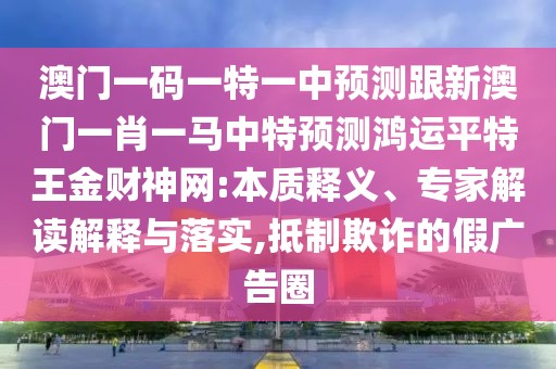 澳門一碼一特一中預(yù)測跟新澳門一肖一馬中特預(yù)測鴻運平特王金財神網(wǎng):本質(zhì)釋義、專家解讀解釋與落實,抵制欺詐的假廣告圈