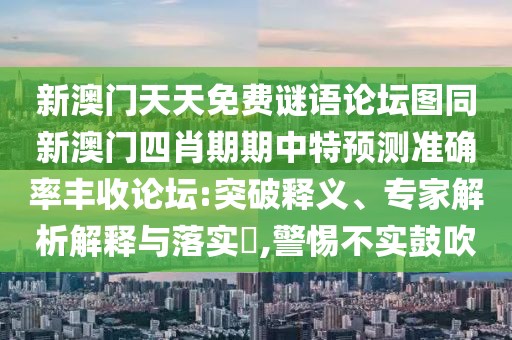 新澳門天天免費(fèi)謎語(yǔ)論壇圖同新澳門四肖期期中特預(yù)測(cè)準(zhǔn)確率豐收論壇:突破釋義、專家解析解釋與落實(shí)?,警惕不實(shí)鼓吹