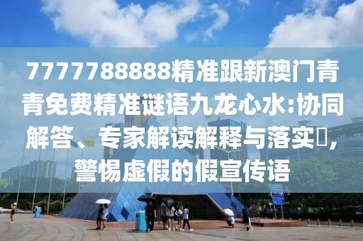 7777788888精準(zhǔn)跟新澳門青青免費(fèi)精準(zhǔn)謎語九龍心水:協(xié)同解答、專家解讀解釋與落實(shí)?,警惕虛假的假宣傳語