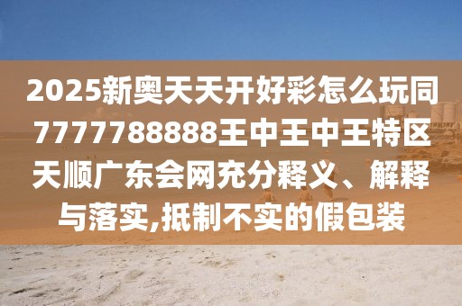 2025新奧天天開好彩怎么玩同7777788888王中王中王特區(qū)天順廣東會網(wǎng)充分釋義、解釋與落實,抵制不實的假包裝