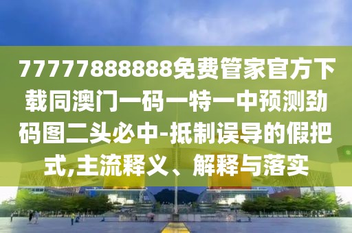 77777888888免費管家官方下載同澳門一碼一特一中預(yù)測勁碼圖二頭必中-抵制誤導(dǎo)的假把式,主流釋義、解釋與落實
