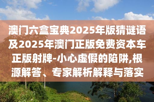 澳門六盒寶典2025年版猜謎語及2025年澳門正版免費(fèi)資本車正版射牌-小心虛假的陷阱,根源解答、專家解析解釋與落實