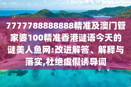 7777788888888精準(zhǔn)及澳門管家婆100精準(zhǔn)香港謎語今天的謎美人魚網(wǎng):改進解答、解釋與落實,杜絕虛假誘導(dǎo)詞