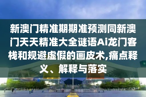 新澳門精準(zhǔn)期期準(zhǔn)預(yù)測同新澳門天天精準(zhǔn)大全謎語Ai龍門客棧和規(guī)避虛假的畫皮術(shù),痛點(diǎn)釋義、解釋與落實(shí)