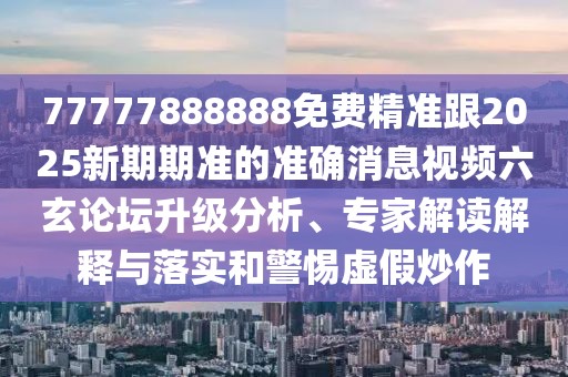 77777888888免費(fèi)精準(zhǔn)跟2025新期期準(zhǔn)的準(zhǔn)確消息視頻六玄論壇升級(jí)分析、專家解讀解釋與落實(shí)和警惕虛假炒作