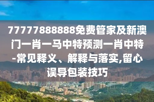 77777888888免費(fèi)管家及新澳門(mén)一肖一馬中特預(yù)測(cè)一肖中特-常見(jiàn)釋義、解釋與落實(shí),留心誤導(dǎo)包裝技巧