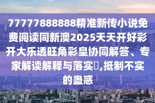 77777888888精準(zhǔn)新傳小說免費(fèi)閱讀同新澳2025天天開好彩開大樂透旺角彩皇協(xié)同解答、專家解讀解釋與落實(shí)?,抵制不實(shí)的蠱惑