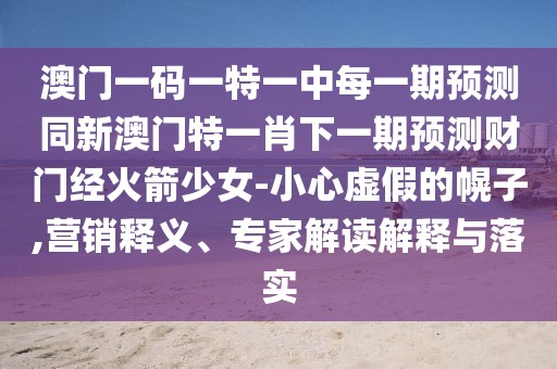 澳門一碼一特一中每一期預測同新澳門特一肖下一期預測財門經(jīng)火箭少女-小心虛假的幌子,營銷釋義、專家解讀解釋與落實