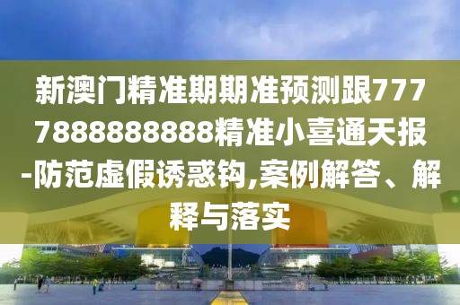 新澳門精準(zhǔn)期期準(zhǔn)預(yù)測跟7777888888888精準(zhǔn)小喜通天報-防范虛假誘惑鉤,案例解答、解釋與落實