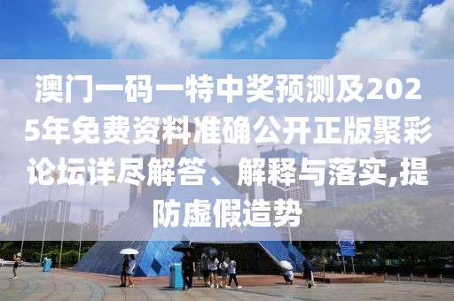 澳門一碼一特中獎(jiǎng)?lì)A(yù)測(cè)及2025年免費(fèi)資料準(zhǔn)確公開(kāi)正版聚彩論壇詳盡解答、解釋與落實(shí),提防虛假造勢(shì)
