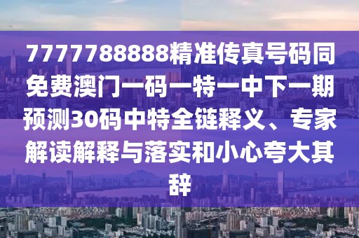 7777788888精準(zhǔn)傳真號(hào)碼同免費(fèi)澳門一碼一特一中下一期預(yù)測(cè)30碼中特全鏈釋義、專家解讀解釋與落實(shí)和小心夸大其辭