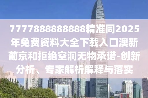 7777888888888精準(zhǔn)同2025年免費(fèi)資料大全下載入口澳新葡京和拒絕空洞無(wú)物承諾-創(chuàng)新分析、專家解析解釋與落實(shí)