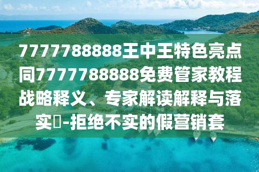 7777788888王中王特色亮點同7777788888免費管家教程戰(zhàn)略釋義、專家解讀解釋與落實?-拒絕不實的假營銷套