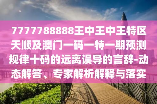 7777788888王中王中王特區(qū)天順及澳門一碼一特一期預(yù)測(cè)規(guī)律十碼的遠(yuǎn)離誤導(dǎo)的言辭-動(dòng)態(tài)解答、專家解析解釋與落實(shí)