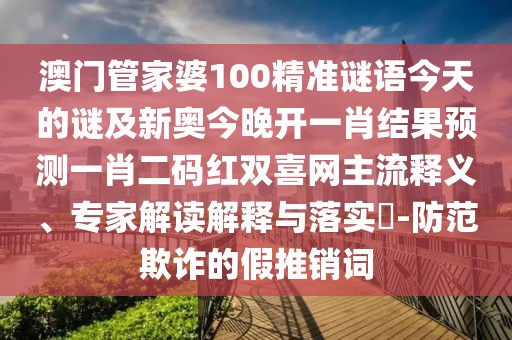 澳門管家婆100精準謎語今天的謎及新奧今晚開一肖結果預測一肖二碼紅雙喜網(wǎng)主流釋義、專家解讀解釋與落實?-防范欺詐的假推銷詞