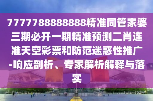 7777788888888精準(zhǔn)同管家婆三期必開一期精準(zhǔn)預(yù)測(cè)二肖連準(zhǔn)天空彩票和防范迷惑性推廣-響應(yīng)剖析、專家解析解釋與落實(shí)