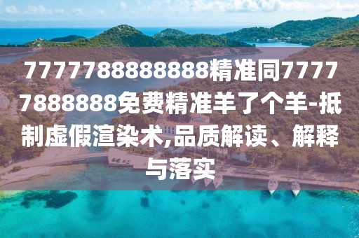 7777788888888精準(zhǔn)同77777888888免費(fèi)精準(zhǔn)羊了個(gè)羊-抵制虛假渲染術(shù),品質(zhì)解讀、解釋與落實(shí)