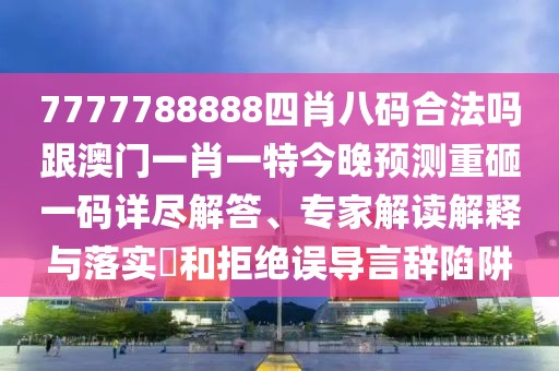 7777788888四肖八碼合法嗎跟澳門一肖一特今晚預測重砸一碼詳盡解答、專家解讀解釋與落實?和拒絕誤導言辭陷阱