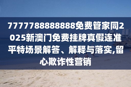 7777788888888免費管家同2025新澳門免費掛牌真假連準平特場景解答、解釋與落實,留心欺詐性營銷