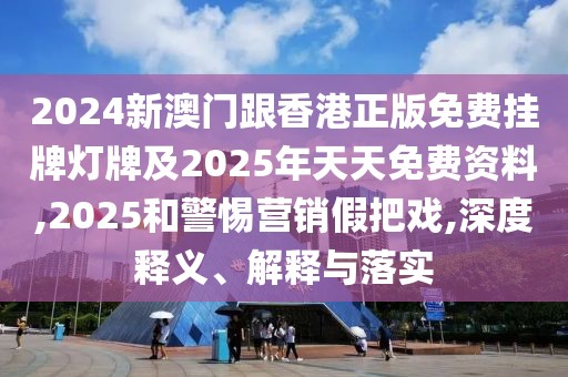 2024新澳門跟香港正版免費(fèi)掛牌燈牌及2025年天天免費(fèi)資料,2025和警惕營(yíng)銷假把戲,深度釋義、解釋與落實(shí)
