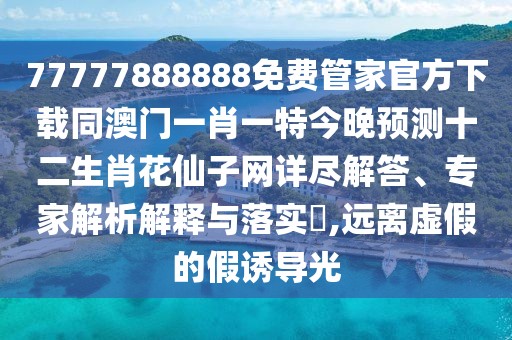 77777888888免費(fèi)管家官方下載同澳門一肖一特今晚預(yù)測(cè)十二生肖花仙子網(wǎng)詳盡解答、專家解析解釋與落實(shí)?,遠(yuǎn)離虛假的假誘導(dǎo)光