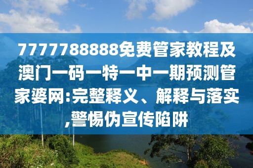 7777788888免費(fèi)管家教程及澳門一碼一特一中一期預(yù)測管家婆網(wǎng):完整釋義、解釋與落實(shí),警惕偽宣傳陷阱