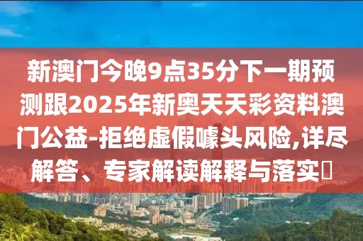 新澳門今晚9點(diǎn)35分下一期預(yù)測(cè)跟2025年新奧天天彩資料澳門公益-拒絕虛假噱頭風(fēng)險(xiǎn),詳盡解答、專家解讀解釋與落實(shí)?