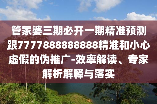 管家婆三期必開一期精準預(yù)測跟7777888888888精準和小心虛假的偽推廣-效率解讀、專家解析解釋與落實