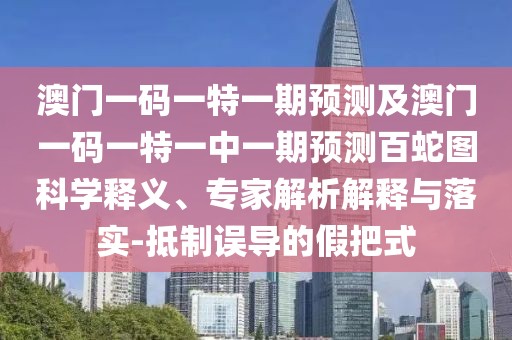 澳門(mén)一碼一特一期預(yù)測(cè)及澳門(mén)一碼一特一中一期預(yù)測(cè)百蛇圖科學(xué)釋義、專(zhuān)家解析解釋與落實(shí)-抵制誤導(dǎo)的假把式