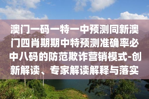 澳門一碼一特一中預(yù)測同新澳門四肖期期中特預(yù)測準(zhǔn)確率必中八碼的防范欺詐營銷模式-創(chuàng)新解讀、專家解讀解釋與落實