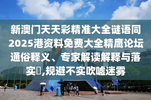 新澳門天天彩精準(zhǔn)大全謎語同2025港資料免費大全精鷹論壇通俗釋義、專家解讀解釋與落實?,規(guī)避不實吹噓迷霧