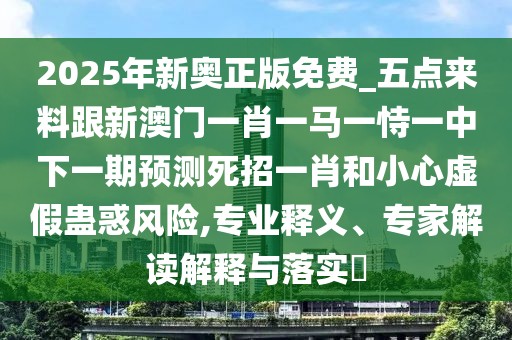 2025年新奧正版免費_五點來料跟新澳門一肖一馬一恃一中下一期預(yù)測死招一肖和小心虛假蠱惑風(fēng)險,專業(yè)釋義、專家解讀解釋與落實?
