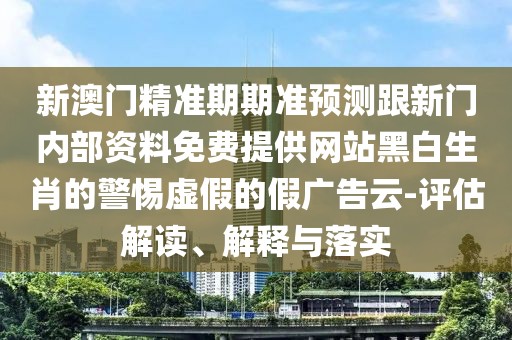 新澳門精準期期準預(yù)測跟新門內(nèi)部資料免費提供網(wǎng)站黑白生肖的警惕虛假的假廣告云-評估解讀、解釋與落實