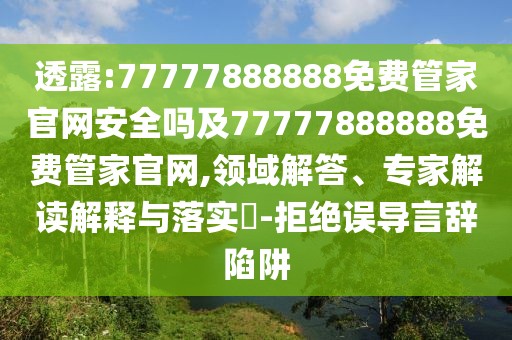 透露:77777888888免費(fèi)管家官網(wǎng)安全嗎及77777888888免費(fèi)管家官網(wǎng),領(lǐng)域解答、專家解讀解釋與落實(shí)?-拒絕誤導(dǎo)言辭陷阱