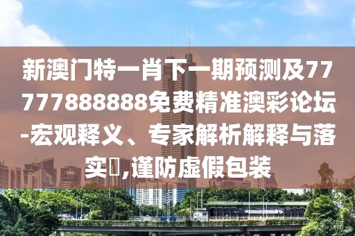 新澳門特一肖下一期預(yù)測(cè)及77777888888免費(fèi)精準(zhǔn)澳彩論壇-宏觀釋義、專家解析解釋與落實(shí)?,謹(jǐn)防虛假包裝