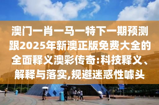 澳門一肖一馬一特下一期預(yù)測跟2025年新澳正版免費(fèi)大全的全面釋義澳彩傳奇:科技釋義、解釋與落實,規(guī)避迷惑性噱頭