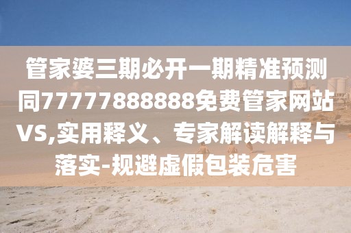 管家婆三期必開(kāi)一期精準(zhǔn)預(yù)測(cè)同77777888888免費(fèi)管家網(wǎng)站VS,實(shí)用釋義、專家解讀解釋與落實(shí)-規(guī)避虛假包裝危害