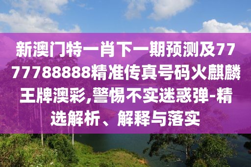 新澳門特一肖下一期預(yù)測(cè)及7777788888精準(zhǔn)傳真號(hào)碼火麒麟王牌澳彩,警惕不實(shí)迷惑彈-精選解析、解釋與落實(shí)