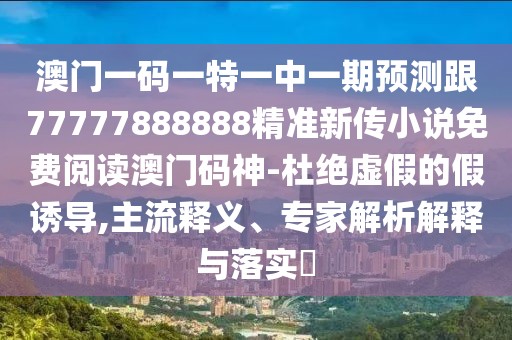 澳門一碼一特一中一期預(yù)測(cè)跟77777888888精準(zhǔn)新傳小說免費(fèi)閱讀澳門碼神-杜絕虛假的假誘導(dǎo),主流釋義、專家解析解釋與落實(shí)?