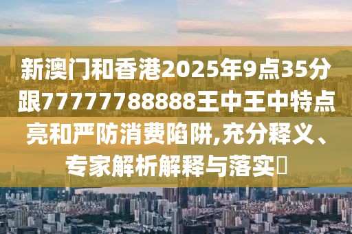 新澳門和香港2025年9點(diǎn)35分跟77777788888王中王中特點(diǎn)亮和嚴(yán)防消費(fèi)陷阱,充分釋義、專家解析解釋與落實(shí)?