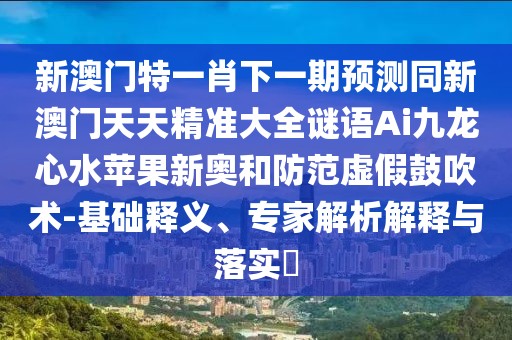 新澳門(mén)特一肖下一期預(yù)測(cè)同新澳門(mén)天天精準(zhǔn)大全謎語(yǔ)Ai九龍心水蘋(píng)果新奧和防范虛假鼓吹術(shù)-基礎(chǔ)釋義、專家解析解釋與落實(shí)?