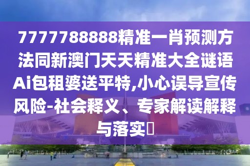 7777788888精準(zhǔn)一肖預(yù)測方法同新澳門天天精準(zhǔn)大全謎語Ai包租婆送平特,小心誤導(dǎo)宣傳風(fēng)險-社會釋義、專家解讀解釋與落實(shí)?