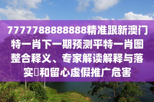 7777788888888精準跟新澳門特一肖下一期預測平特一肖圖整合釋義、專家解讀解釋與落實?和留心虛假推廣危害