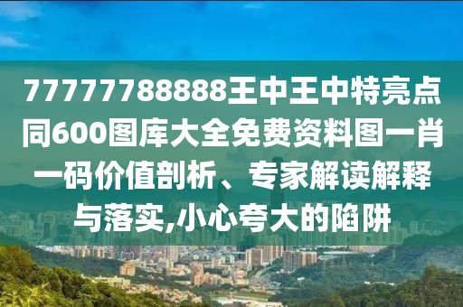 77777788888王中王中特亮點同600圖庫大全免費資料圖一肖一碼價值剖析、專家解讀解釋與落實,小心夸大的陷阱