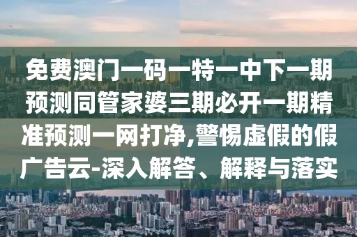 免費(fèi)澳門一碼一特一中下一期預(yù)測(cè)同管家婆三期必開一期精準(zhǔn)預(yù)測(cè)一網(wǎng)打凈,警惕虛假的假廣告云-深入解答、解釋與落實(shí)