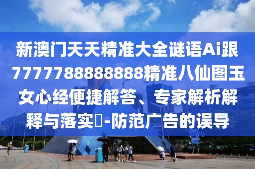 新澳門(mén)天天精準(zhǔn)大全謎語(yǔ)Ai跟7777788888888精準(zhǔn)八仙圖玉女心經(jīng)便捷解答、專家解析解釋與落實(shí)?-防范廣告的誤導(dǎo)