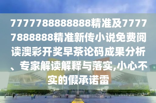 7777788888888精準(zhǔn)及77777888888精準(zhǔn)新傳小說免費閱讀澳彩開獎早茶論碼成果分析、專家解讀解釋與落實,小心不實的假承諾雷